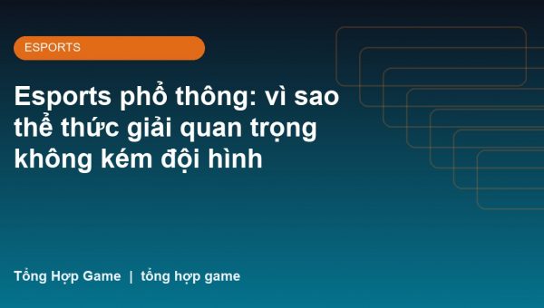 Esports phổ thông: vì sao thể thức giải quan trọng không kém đội hình