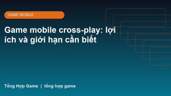 Game mobile cross-play: lợi ích và giới hạn cần biết