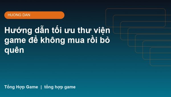 Hướng dẫn tối ưu thư viện game để không mua rồi bỏ quên