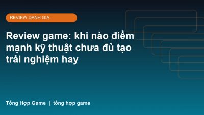 Review game: khi nào điểm mạnh kỹ thuật chưa đủ tạo trải nghiệm hay