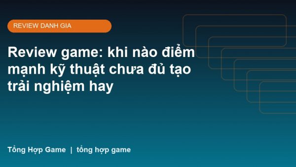Review game: khi nào điểm mạnh kỹ thuật chưa đủ tạo trải nghiệm hay